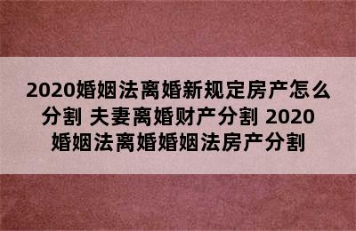 2020婚姻法离婚新规定房产怎么分割 夫妻离婚财产分割 2020婚姻法离婚婚姻法房产分割